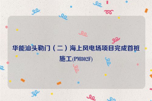 华能汕头勒门（二）海上风电场项目完成首桩施工(PM802F)