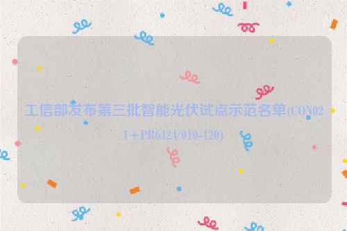 工信部发布第三批智能光伏试点示范名单(CON021+PR6424/010-120)