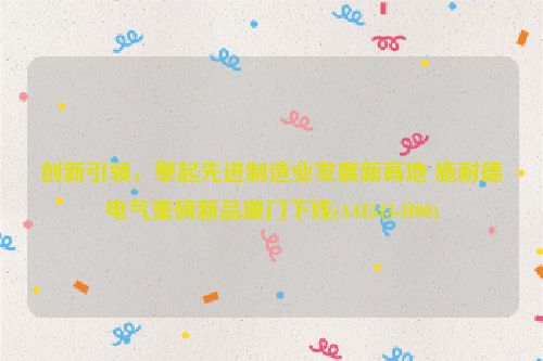 创新引领，擎起先进制造业发展新高地 施耐德电气重磅新品厦门下线(AAI543-H00)