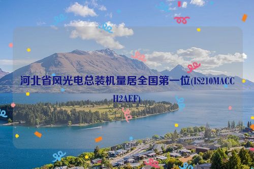 河北省风光电总装机量居全国第一位(IS210MACCH2AEF)