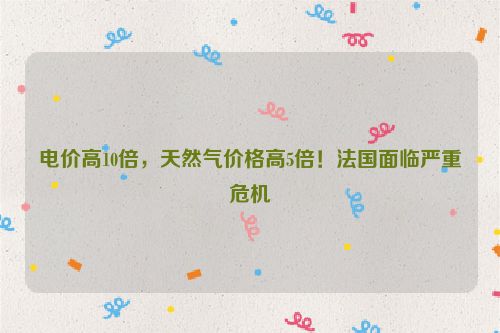 电价高10倍，天然气价格高5倍！法国面临严重危机