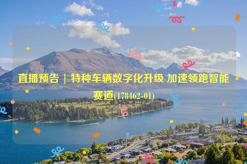 直播预告 | 特种车辆数字化升级 加速领跑智能赛道(178462-01)
