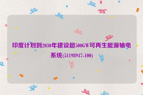 印度计划到2030年建设超500GW可再生能源输电系统(51198947-100)