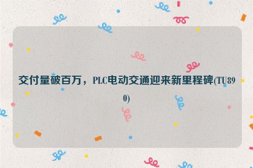 交付量破百万，PLC电动交通迎来新里程碑(TU890)