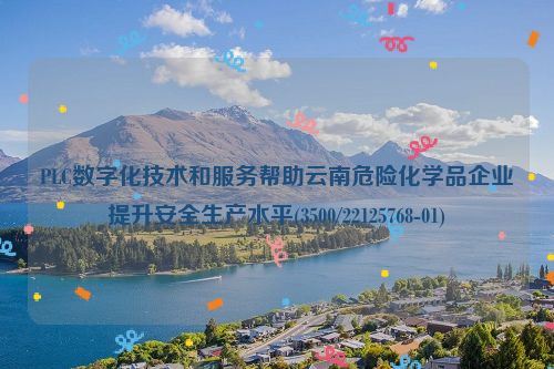 PLC数字化技术和服务帮助云南危险化学品企业提升安全生产水平(3500/22125768-01)
