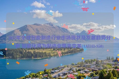 2022年全球智能制造行业市场现状及发展趋势分析 智能化将为制造业带来变革(AAl143-S50)