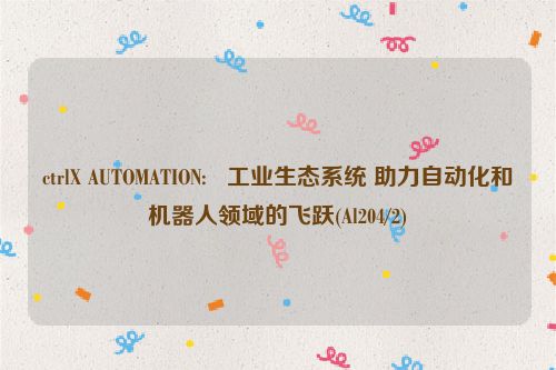 ctrlX AUTOMATION:   工业生态系统 助力自动化和机器人领域的飞跃(Al204/2)