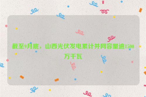 截至9月底，山西光伏发电累计并网容量逾1500万千瓦