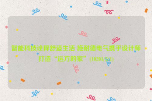 智能科技诠释舒适生活 施耐德电气携手设计师打造“远方的家”(10201/2/1)