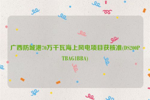 广西防城港70万千瓦海上风电项目获核准(DS200PTBAG1BBA)