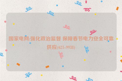 国家电网:强化政治监督 保障春节电力安全可靠供应(621-9938)
