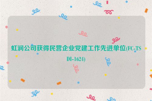 虹润公司获得民营企业党建工作先进单位(FC-TSDI-1624)