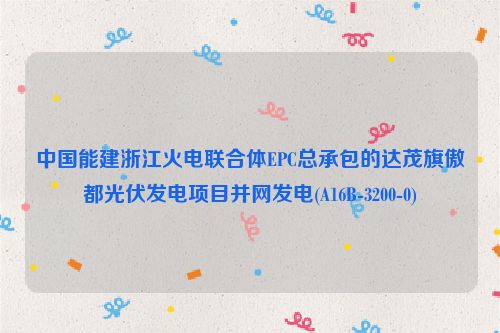 中国能建浙江火电联合体EPC总承包的达茂旗傲都光伏发电项目并网发电(A16B-3200-0)