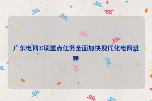 广东电网37项重点任务全面加快现代化电网进程
