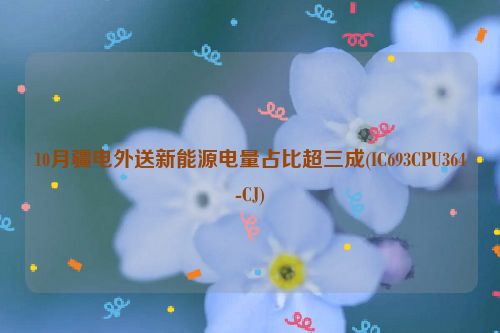 10月疆电外送新能源电量占比超三成(IC693CPU364-CJ)