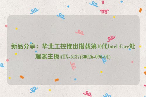 新品分享：华北工控推出搭载第10代Intel Core处理器主板ATX-6137(80026-096-01)
