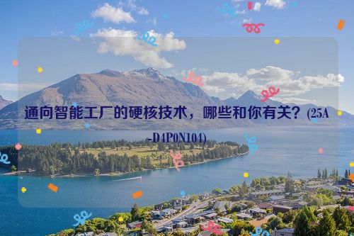 通向智能工厂的硬核技术，哪些和你有关？(25A-D4P0N104)