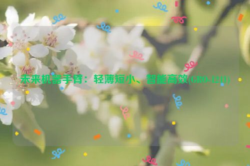 未来机器手臂：轻薄短小、智能高效(GRO-1241)