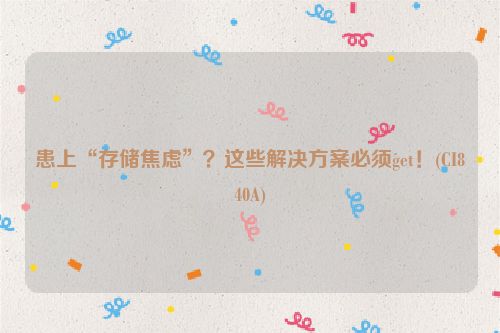 患上“存储焦虑”？这些解决方案必须get！(CI840A)