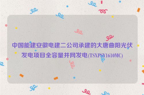 中国能建安徽电建二公司承建的大唐曲阳光伏发电项目全容量并网发电(TSXPSY1610MC)