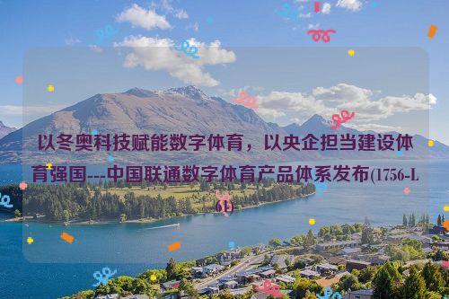 以冬奥科技赋能数字体育，以央企担当建设体育强国---中国联通数字体育产品体系发布(1756-L61)