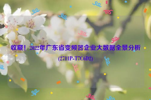 收藏！2022年广东省变频器企业大数据全景分析(2711P-T7C6D2)