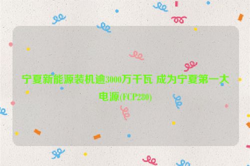 宁夏新能源装机逾3000万千瓦 成为宁夏第一大电源(FCP280)