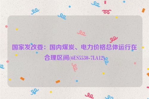 国家发改委：国内煤炭、电力价格总体运行在合理区间(6ES5530-7LA12)