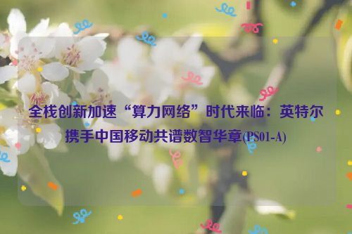 全栈创新加速“算力网络”时代来临：英特尔携手中国移动共谱数智华章(PS01-A)