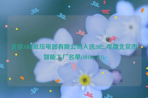 北京ABB低压电器有限公司入选2022 年度北京市智能工厂名单(10106/2/1)