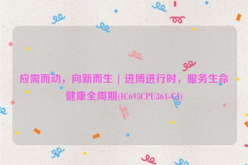 应需而动，向新而生 | 进博进行时，服务生命健康全周期(IC693CPU364-CJ)