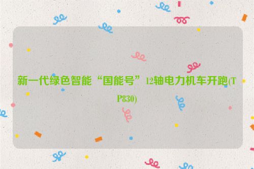新一代绿色智能“国能号”12轴电力机车开跑(TP830)