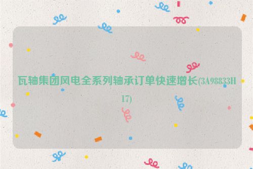 瓦轴集团风电全系列轴承订单快速增长(3A98833H17)
