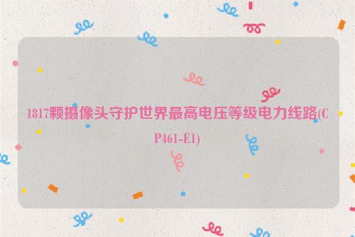 1817颗摄像头守护世界最高电压等级电力线路(CP461-E1)