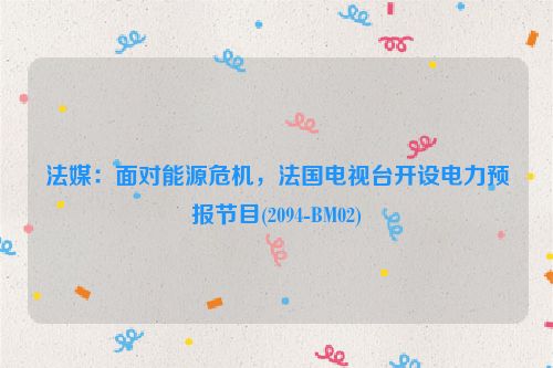 法媒：面对能源危机，法国电视台开设电力预报节目(2094-BM02)