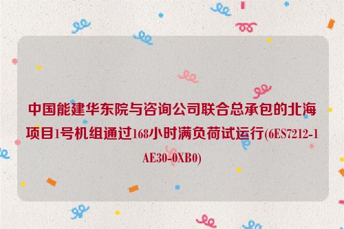 中国能建华东院与咨询公司联合总承包的北海项目1号机组通过168小时满负荷试运行(6ES7212-1AE30-0XB0)