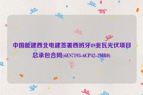 中国能建西北电建签署西班牙89兆瓦光伏项目总承包合同(6ES7193-6CP42-2MB0)