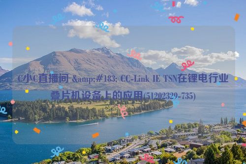 C小C直播间 &#183; CC-Link IE TSN在锂电行业叠片机设备上的应用(51202329-735)