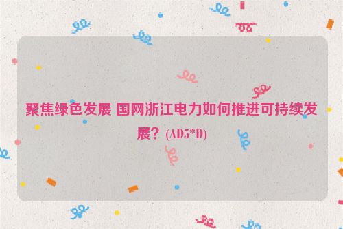 聚焦绿色发展 国网浙江电力如何推进可持续发展？(AD5*D)