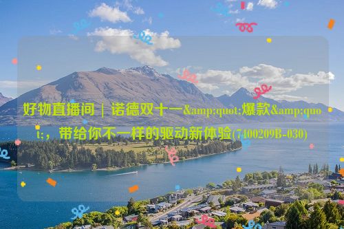好物直播间 | 诺德双十一&quot;爆款&quot;，带给你不一样的驱动新体验(7400209B-030)