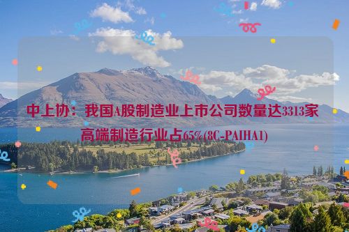 中上协：我国A股制造业上市公司数量达3313家 高端制造行业占65%(8C-PAIHA1)