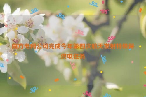 南方电网公司完成今年第四次航天发射特级保供电任务