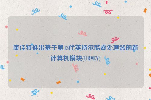 康佳特推出基于第13代英特尔酷睿处理器的新计算机模块(UR9EV)