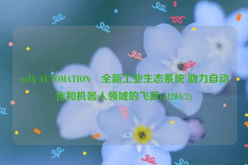 ctrlX AUTOMATION:   全新工业生态系统 助力自动化和机器人领域的飞跃(Al204/2)