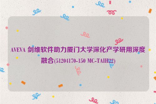 AVEVA 剑维软件助力厦门大学深化产学研用深度融合(51204170-150 MC-TAIH22)