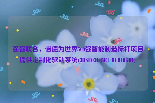 强强联合，诺德为世界500强智能制造标杆项目提供定制化驱动系统(3BSE03115R1 BC810K01)