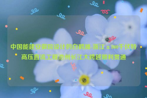 中国能建安徽院设计的白鹤滩-浙江±800千伏特高压直流工程池州长江大跨越顺利贯通