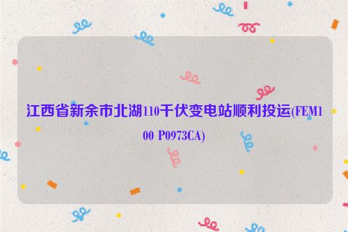 江西省新余市北湖110千伏变电站顺利投运(FEM100 P0973CA)
