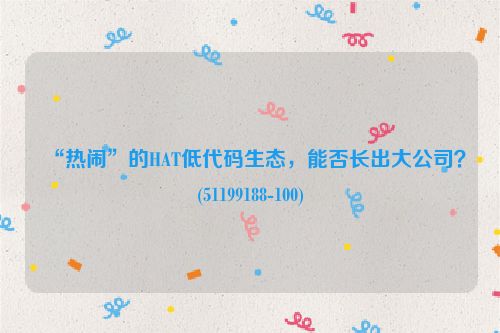 “热闹”的HAT低代码生态，能否长出大公司？(51199188-100)