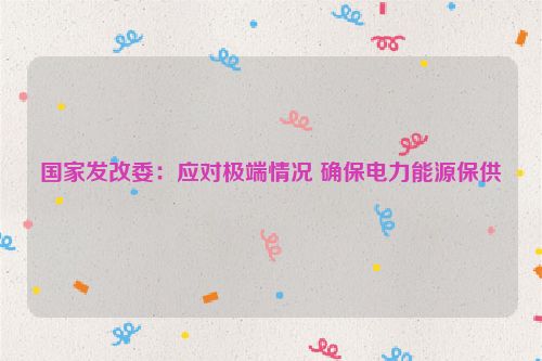 国家发改委：应对极端情况 确保电力能源保供